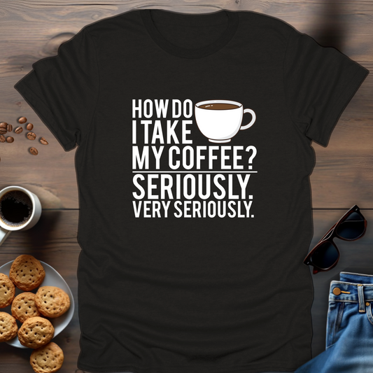 How Do I Take My Coffee Seriously. Very Seriously T-Shirt